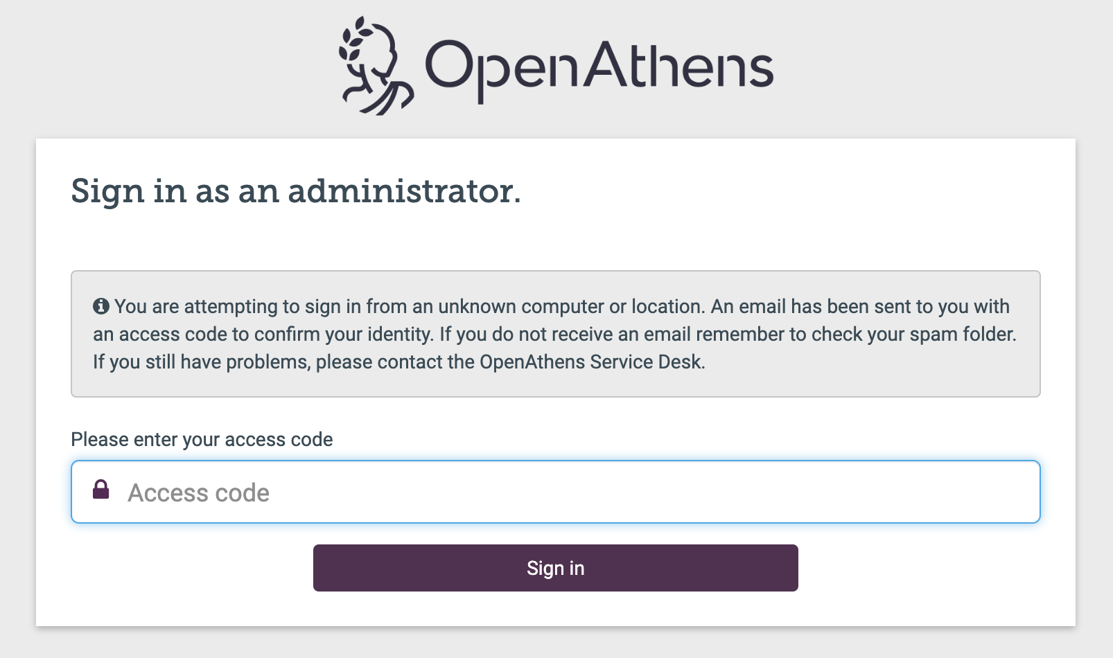 Login screen headed 'OpenAthens - Sign in as an administrator'. Advisory text reads, 'You are attempting to sign in from an unknown computer or location. An email has been sent to you with an access code to confirm your identity. If you do not receive an email remember to check your spam folder. If you still have problems, please contact the OpenAthens Service Desk.' Following this message is a field labeled 'Please enter your access code'. Finally, there is a 'Sign in' button.